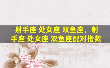 射手座 处女座 双鱼座，射手座 处女座 双鱼座配对指数